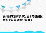 貴州到成都有多少公里（成都到貴林多少公里 請(qǐng)看公里數(shù)）