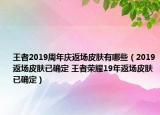 王者2019周年慶返場(chǎng)皮膚有哪些（2019返場(chǎng)皮膚已確定 王者榮耀19年返場(chǎng)皮膚已確定）