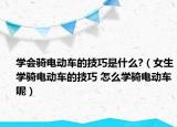 學會騎電動車的技巧是什么?（女生學騎電動車的技巧 怎么學騎電動車呢）