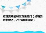 紅糖姜片的制作方法竅門（紅糖姜片的做法 幾個步驟就搞定）