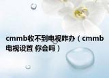 cmmb收不到電視咋辦（cmmb電視設(shè)置 你會嗎）