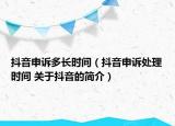 抖音申訴多長時間（抖音申訴處理時間 關于抖音的簡介）