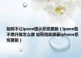 如何不讓ipone提示系統(tǒng)更新（ipone我不想升級怎么做 如何徹底屏蔽iphone系統(tǒng)更新）