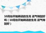 10月份開始轉(zhuǎn)運(yùn)的生肖 運(yùn)氣特別好嗎（10月份開始轉(zhuǎn)運(yùn)的生肖 運(yùn)氣特別好）