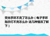 熒光手環(huán)不亮了怎么辦（電子手環(huán)指示燈不亮怎么辦 這幾種情況了解下）