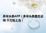 多米頭條APP（多米頭條是合法嗎 千萬別上當(dāng)）