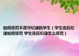 如何懲罰不遵守紀(jì)律的學(xué)生（學(xué)生違反紀(jì)律如何懲罰 學(xué)生違反紀(jì)律怎么懲罰）