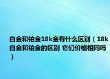 白金和鉑金18k金有什么區(qū)別（18k白金和鉑金的區(qū)別 它們價格相同嗎）