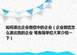 如何退出企業(yè)微信中的企業(yè)（企業(yè)微信怎么退出我的企業(yè) 筆者簡單給大家介紹一下）