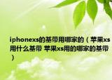 iphonexs的基帶用哪家的（蘋果xs用什么基帶 蘋果xs用的哪家的基帶）