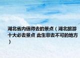 湖北省內值得去的景點（湖北旅游十大必去景點 此生非去不可的地方）