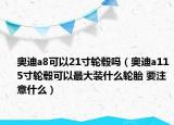 奧迪a8可以21寸輪轂嗎（奧迪a115寸輪轂可以最大裝什么輪胎 要注意什么）