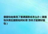 做面包如果用了普通面粉會怎么辦（做面包失敗后面粉如何處理 怎樣才能做好面包）