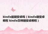 kindle能刷安卓嗎（kindle刷安卓教程 kindle怎樣刷安卓教程）