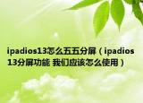 ipadios13怎么五五分屏（ipadios13分屏功能 我們應(yīng)該怎么使用）