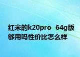 紅米的k20pro  64g版夠用嗎性價比怎么樣