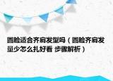 圓臉適合齊肩發(fā)型嗎（圓臉齊肩發(fā)量少怎么扎好看 步驟解析）