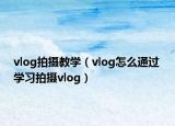 vlog拍攝教學(xué)（vlog怎么通過 學(xué)習(xí)拍攝vlog）