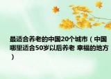 最適合養(yǎng)老的中國20個城市（中國哪里適合50歲以后養(yǎng)老 幸福的地方）