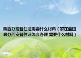 陜西辦理暫住證需要什么材料（家在藍田縣辦西安暫住證怎么辦理 需要什么材料）