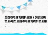 全自動電腦剝線機圖解（剝皮線機怎么調(diào)試 全自動電腦剝線機怎么用）