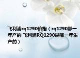 飛利浦rq1290價(jià)格（rq1290那一年產(chǎn)的 飛利浦RQ1290是哪一年生產(chǎn)的）