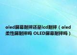 oled屏幕耐摔還是lcd耐摔（oled柔性屏耐摔嗎 OLED屏幕耐摔嗎）