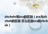 zhchshr和zcs的區(qū)別（zcs與zhchsh的區(qū)別 怎么區(qū)別zcs和zhchsh）