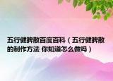 五行健脾散百度百科（五行健脾散的制作方法 你知道怎么做嗎）