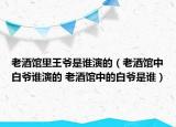 老酒館里王爺是誰演的（老酒館中白爺誰演的 老酒館中的白爺是誰）