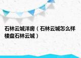 石林云城洋房（石林云城怎么樣 樓盤石林云城）