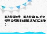 舊衣物做地墊（舊衣服做門口地墊教程 如何把舊衣服改造為門口地墊）