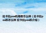 拉卡拉pos機用著怎么樣（拉卡拉pos機怎么樣 拉卡拉pos機介紹）