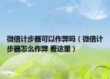 微信計(jì)步器可以作弊嗎（微信計(jì)步器怎么作弊 看這里）