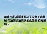 哈弗h5機油增多解決了沒有（哈弗h5柴油版機油增多怎么處理 你知道嗎）