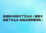 還信用卡還錯卡了怎么辦（信用卡還錯了怎么辦 你試過這種情況嗎）