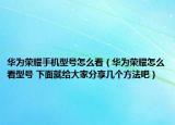 華為榮耀手機型號怎么看（華為榮耀怎么看型號 下面就給大家分享幾個方法吧）