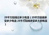 25平方鋁線過多大電流（25平方鋁線承受多少電流 25平方鋁線承受多大的電流）