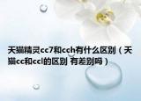 天貓精靈cc7和cch有什么區(qū)別（天貓cc和ccl的區(qū)別 有差別嗎）