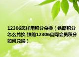 12306怎樣用積分兌換（鐵路積分怎么兌換 鐵路12306官網(wǎng)會(huì)員積分如何兌換）