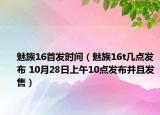 魅族16首發(fā)時間（魅族16t幾點發(fā)布 10月28日上午10點發(fā)布并且發(fā)售）