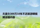 夫妻欠300萬10年不還旅游曬視頻詳細(xì)內(nèi)容