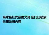 商家冤枉女孩偷文具 店門口被放白花詳細(xì)內(nèi)容