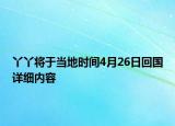 丫丫將于當(dāng)?shù)貢r(shí)間4月26日回國(guó)詳細(xì)內(nèi)容