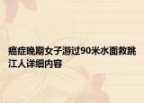 癌癥晚期女子游過90米水面救跳江人詳細(xì)內(nèi)容