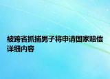 被跨省抓捕男子將申請國家賠償詳細(xì)內(nèi)容