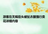 游客在無錫街頭被扯衣服強(qiáng)行賣花詳細(xì)內(nèi)容