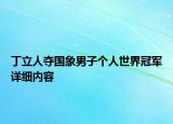 丁立人奪國(guó)象男子個(gè)人世界冠軍詳細(xì)內(nèi)容