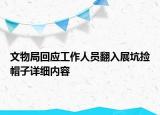 文物局回應(yīng)工作人員翻入展坑撿帽子詳細內(nèi)容