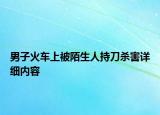 男子火車上被陌生人持刀殺害詳細內(nèi)容